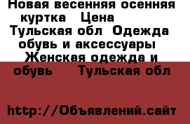 Новая весенняя осенняя куртка › Цена ­ 3 500 - Тульская обл. Одежда, обувь и аксессуары » Женская одежда и обувь   . Тульская обл.